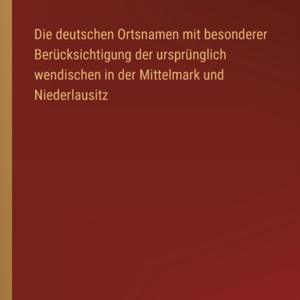 Die deutschen Ortsnamen mit besonderer Berücksichtigung der ursprünglich wendischen in der Mittelmark und Niederlausitz