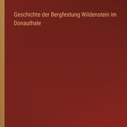 Geschichte der Bergfestung Wildenstein im Donauthale