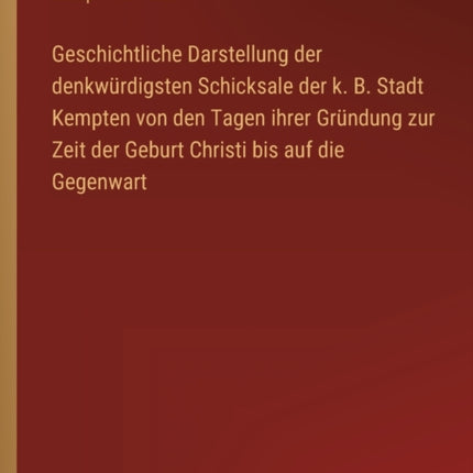 Geschichtliche Darstellung der denkwürdigsten Schicksale der k. B. Stadt Kempten von den Tagen ihrer Gründung zur Zeit der Geburt Christi bis auf die Gegenwart