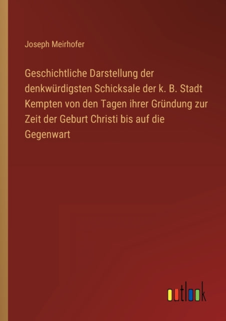 Geschichtliche Darstellung der denkwürdigsten Schicksale der k. B. Stadt Kempten von den Tagen ihrer Gründung zur Zeit der Geburt Christi bis auf die Gegenwart