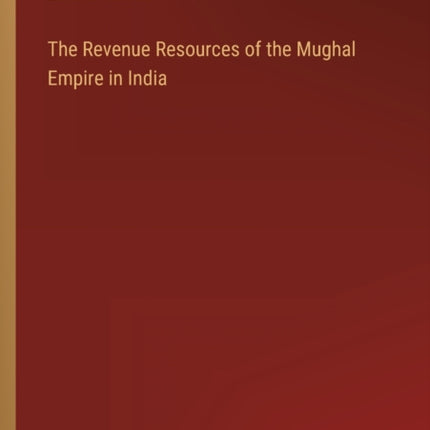 The Revenue Resources of the Mughal Empire in India