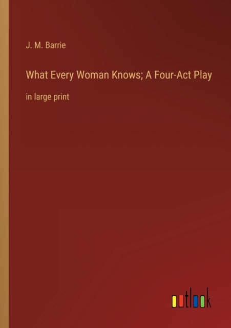 What Every Woman Knows; A Four-Act Play: in large print