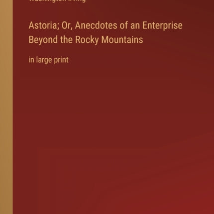 Astoria; Or, Anecdotes of an Enterprise Beyond the Rocky Mountains: in large print