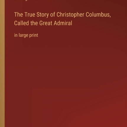 The True Story of Christopher Columbus, Called the Great Admiral: in large print