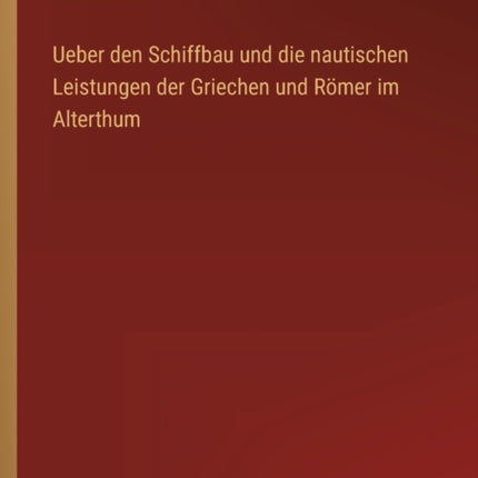 Ueber den Schiffbau und die nautischen Leistungen der Griechen und Römer im Alterthum