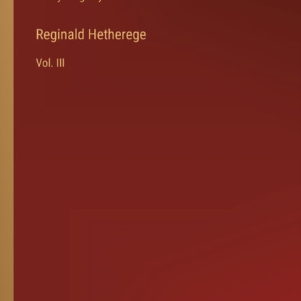 Reginald Hetherege: Vol. III