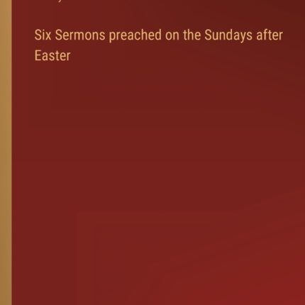 Six Sermons preached on the Sundays after Easter