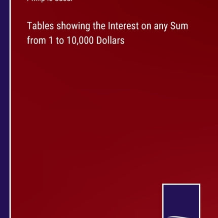 Tables showing the Interest on any Sum from 1 to 10,000 Dollars