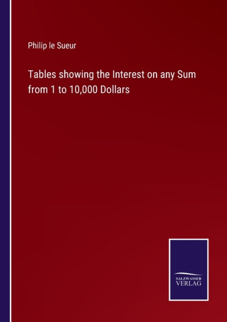 Tables showing the Interest on any Sum from 1 to 10,000 Dollars