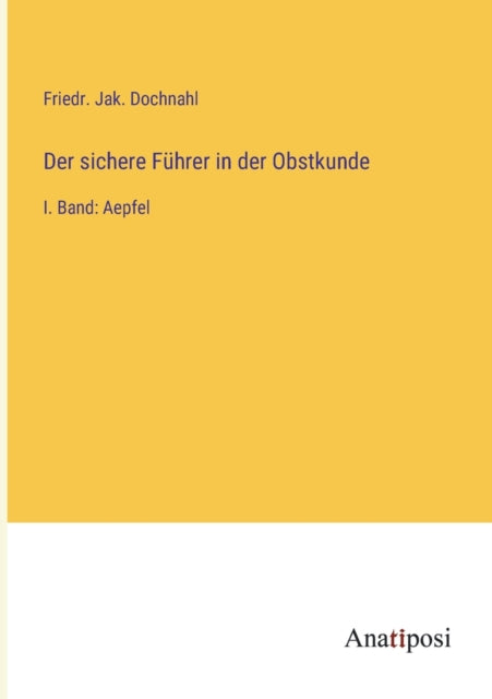 Der sichere Führer in der Obstkunde: I. Band: Aepfel