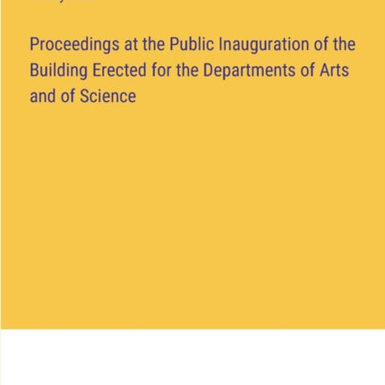 Proceedings at the Public Inauguration of the Building Erected for the Departments of Arts and of Science