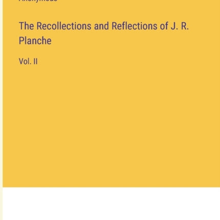 The Recollections and Reflections of J. R. Planche: Vol. II