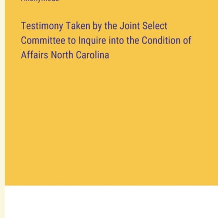 Testimony Taken by the Joint Select Committee to Inquire into the Condition of Affairs North Carolina