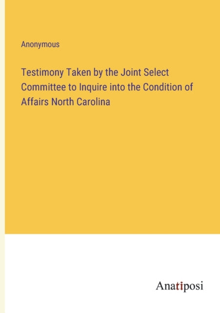 Testimony Taken by the Joint Select Committee to Inquire into the Condition of Affairs North Carolina