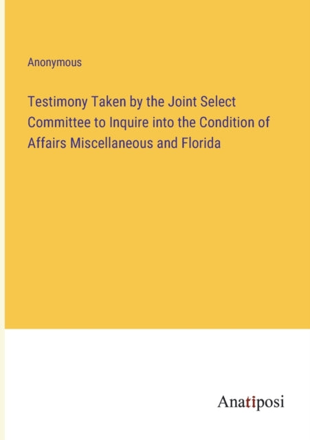 Testimony Taken by the Joint Select Committee to Inquire into the Condition of Affairs Miscellaneous and Florida