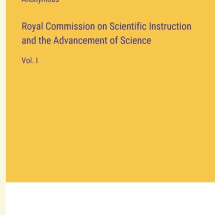 Royal Commission on Scientific Instruction and the Advancement of Science: Vol. I