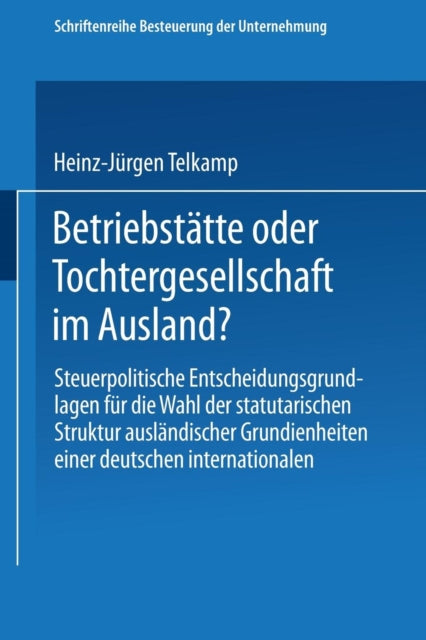 Betriebstätte oder Tochtergesellschaft im Ausland?: Steuerpolitische Entscheidungsgrundlagen für die Wahl der statutarischen Struktur ausländischer Grundeinheiten einer deutschen internationalen Unternehmung