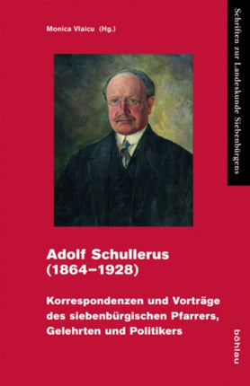 Adolf Schullerus (18641928): Korrespondenzen und Vorträge des siebenbürgischen Pfarrers, Gelehrten und Politikers