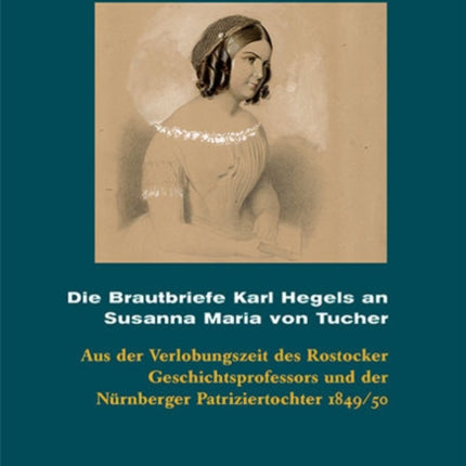 Die Brautbriefe Karl Hegels an Susanna Maria von Tucher: Aus der Verlobungszeit des Rostocker Geschichtsprofessors und der Nürnberger Patriziertochter 1849/50