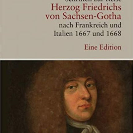 Schriften Zur Reise Herzog Friedrichs Von Sachsen-Gotha Nach Frankreich Und Italien 1667 Und 1668: Eine Edition