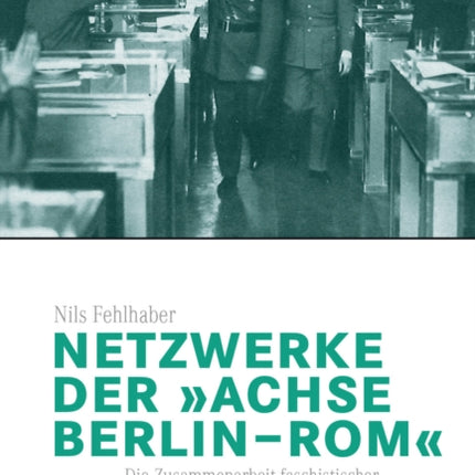 Netzwerke der „Achse Berlin–Rom“: Die Zusammenarbeit faschistischer und nationalsozialistischer Führungseliten 1933-1943