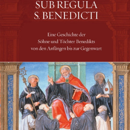 Sub Regula S. Benedicti: Eine Geschichte der Söhne und Töchter Benedikts von den Anfängen bis zur Gegenwart