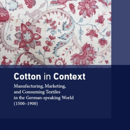 Cotton in Context: Manufacturing, Marketing, and Consuming Textiles in the German-speaking World (1500 -- 1900)