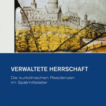 Verwaltete Herrschaft: Die kurkölnischen Residenzen im Spätmittelalter