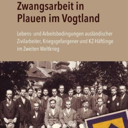 Zwangsarbeit in Plauen im Vogtland: Lebens- und Arbeitsbedingungen ausländischer Zivilarbeiter, Kriegsgefangener und KZ-Häftlinge im Zweiten Weltkrieg