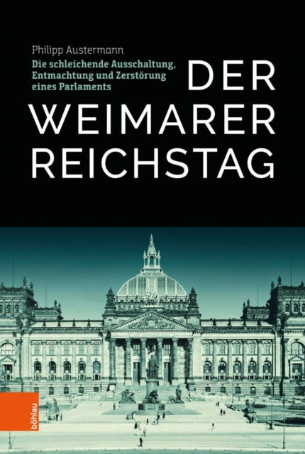 Der Weimarer Reichstag: Die Schleichende Ausschaltung, Entmachtung Und Zerstorung Eines Parlaments