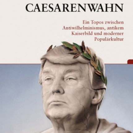 Caesarenwahn: Ein Topos zwischen Antiwilhelminismus, antikem Kaiserbild und moderner Populärkultur