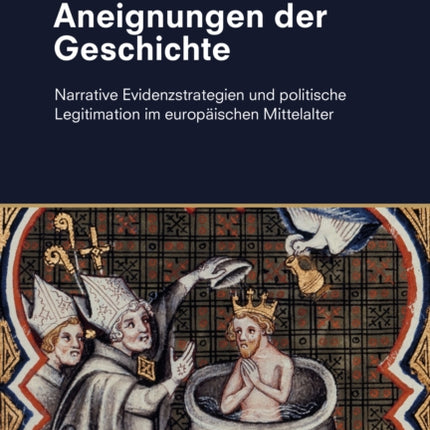 Aneignungen Der Geschichte: Narrative Evidenzstrategien Und Politische Legitimation Im Europaischen Mittelalter