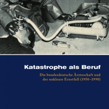 Katastrophe als Beruf: Die bundesdeutsche arzteschaft und der nukleare Ernstfall (19501990)