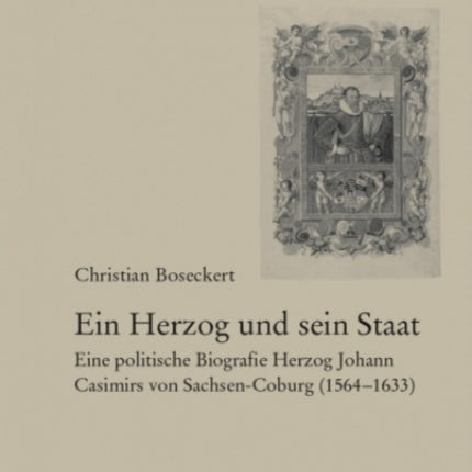 Ein Herzog und sein Staat: Eine politische Biografie Herzog Johann Casimirs von Sachsen-Coburg (1564-1633)