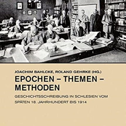 Epochen - Themen - Methoden: Geschichtsschreibung in Schlesien vom späten 18. Jahrhundert bis 1914