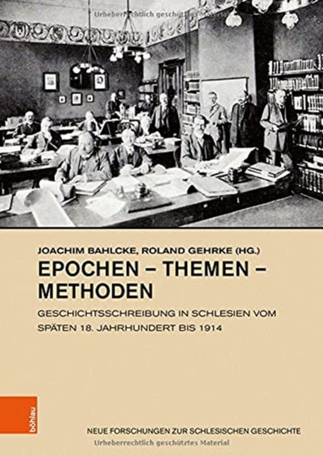 Epochen - Themen - Methoden: Geschichtsschreibung in Schlesien vom späten 18. Jahrhundert bis 1914