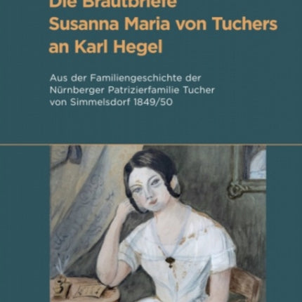 Die Brautbriefe Susanna Maria von Tuchers an Karl Hegel: Aus der Familiengeschichte der Nürnberger Patrizierfamilie Tucher von Simmelsdorf 1849/50