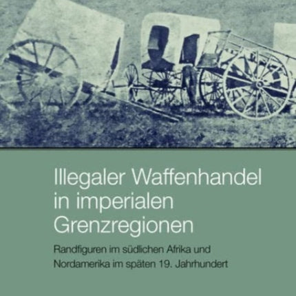 Illegaler Waffenhandel in imperialen Grenzregionen: Randfiguren im sudlichen Afrika und Nordamerika im spaten 19. Jahrhundert