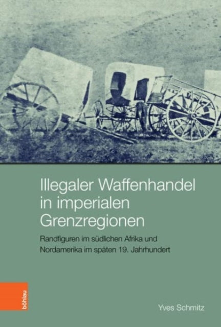 Illegaler Waffenhandel in imperialen Grenzregionen: Randfiguren im sudlichen Afrika und Nordamerika im spaten 19. Jahrhundert