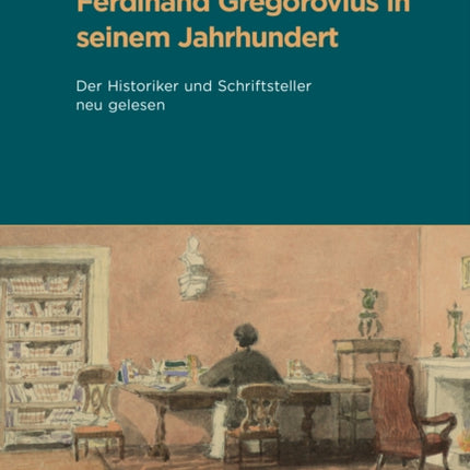 Ferdinand Gregorovius in seinem Jahrhundert: Der Historiker und Schriftsteller neu gelesen. Aus Anlass der Edition der Briefe und des 200. Geburtstages