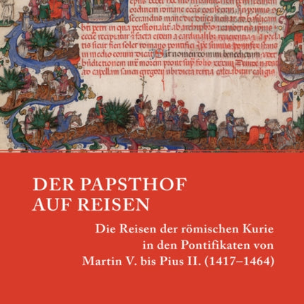 Der Papsthof auf Reisen: Die Reisen der römischen Kurie in den Pontifikaten von Martin V. bis Pius II. (1417–1464)