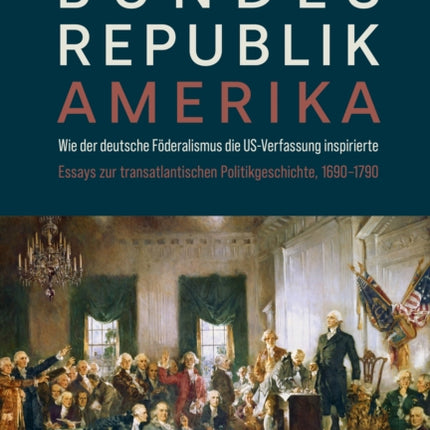 Bundesrepublik Amerika / A new American Confederation: Wie der deutsche Föderalismus die US-Verfassung inspirierte / How German Federalism inspired the US-Constitution. Essays zur transatlantischen Politikgeschichte, 1690–1790/Essays on Tra