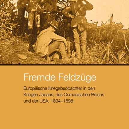 Fremde Feldzuge: Europaische Kriegsbeobachter in Den Kriegen Japans, Des Osmanischen Reichs Und Der Usa, 1894-1898