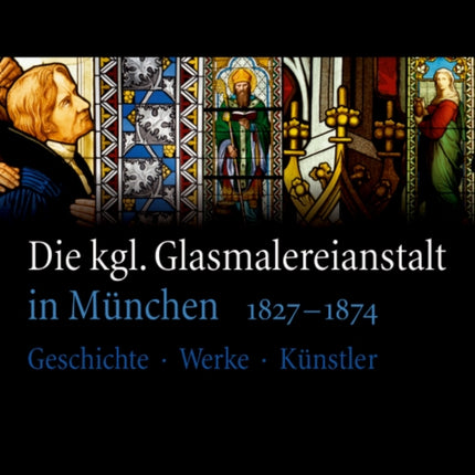 Die kgl. Glasmalereianstalt in München 1827-1874: Geschichte – Werke – Künstler