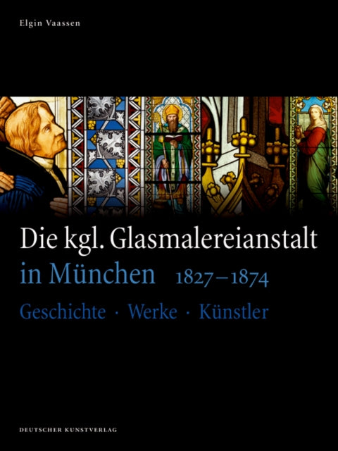 Die kgl. Glasmalereianstalt in München 1827-1874: Geschichte – Werke – Künstler