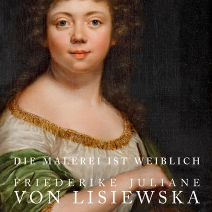 Die Malerei ist weiblich: Friederike Juliane von Lisiewska. Die Werke des Staatlichen Museums Schwerin