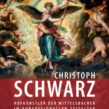 Christoph Schwarz: Hofkünstler der Wittelsbacher im konfessionellen Zeitalter