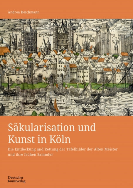 Säkularisation und Kunst in Köln: Die Entdeckung und Rettung der Tafelbilder der Alten Meister und ihre frühen Sammler