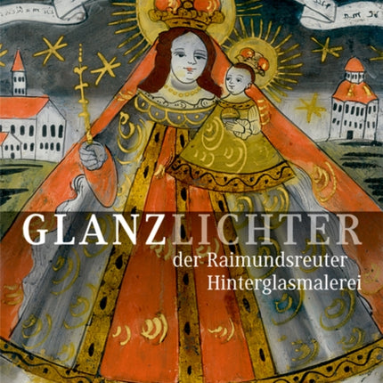 Glanzlichter der Raimundsreuter Hinterglasmalerei: Eine Bilddokumentation