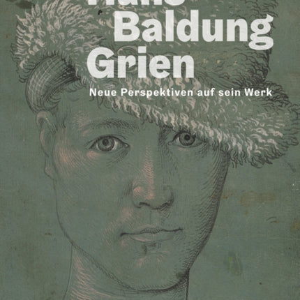 Hans Baldung Grien: Neue Perspektiven auf sein Werk